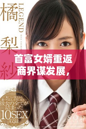 首富女婿重返商界谋发展，助力家族事业再创新高