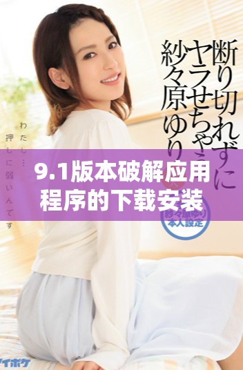 9.1版本破解应用程序的下载安装教程与注意事项指南