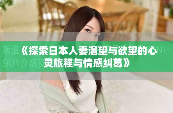 《探索日本人妻渴望与欲望的心灵旅程与情感纠葛》