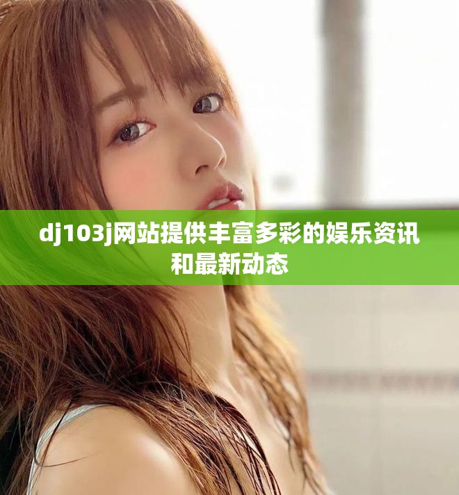 dj103j网站提供丰富多彩的娱乐资讯和最新动态
