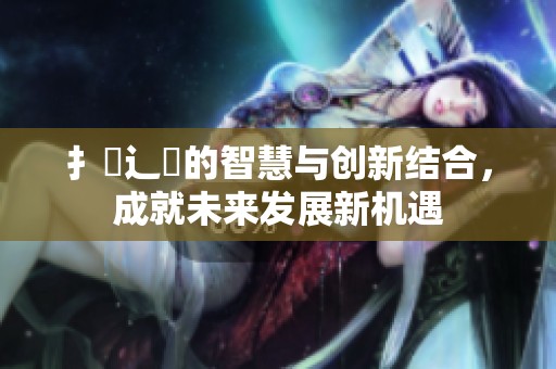 扌喿辶畐的智慧与创新结合，成就未来发展新机遇