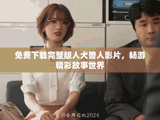 免费下载完整版人犬兽人影片，畅游精彩故事世界