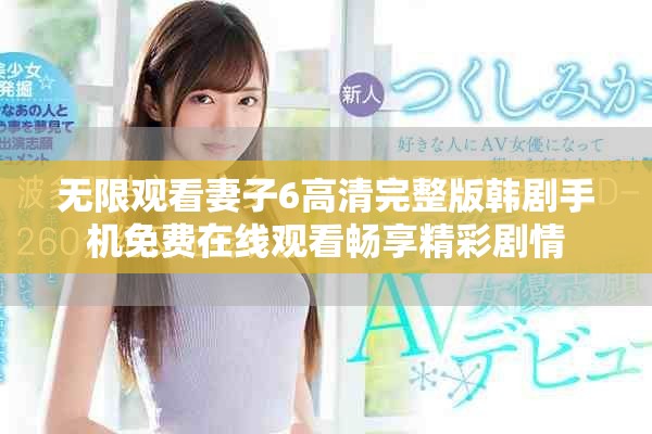 无限观看妻子6高清完整版韩剧手机免费在线观看畅享精彩剧情