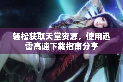 轻松获取天堂资源，使用迅雷高速下载指南分享