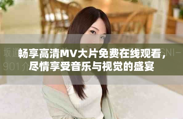 畅享高清MV大片免费在线观看，尽情享受音乐与视觉的盛宴