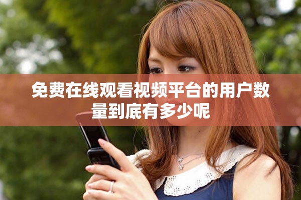 免费在线观看视频平台的用户数量到底有多少呢