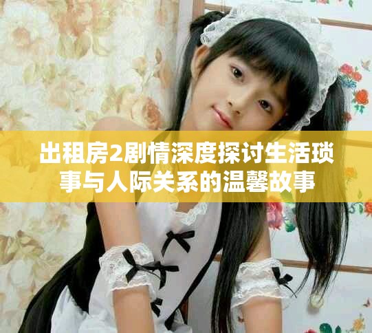 出租房2剧情深度探讨生活琐事与人际关系的温馨故事