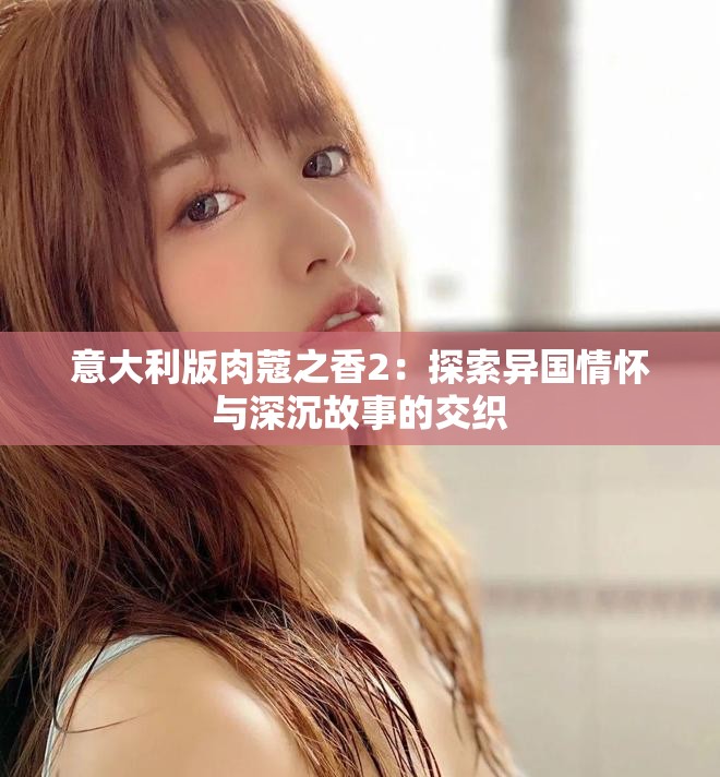 意大利版肉蔻之香2：探索异国情怀与深沉故事的交织