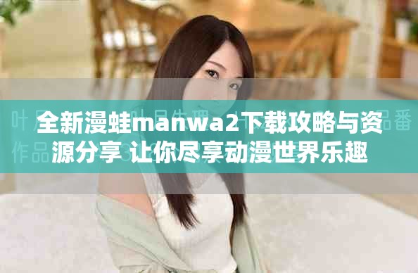 全新漫蛙manwa2下载攻略与资源分享 让你尽享动漫世界乐趣