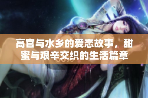高官与水乡的爱恋故事，甜蜜与艰辛交织的生活篇章