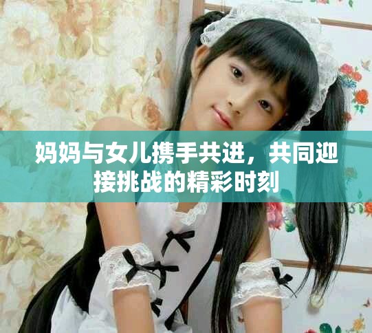 妈妈与女儿携手共进，共同迎接挑战的精彩时刻