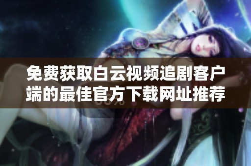 免费获取白云视频追剧客户端的最佳官方下载网址推荐