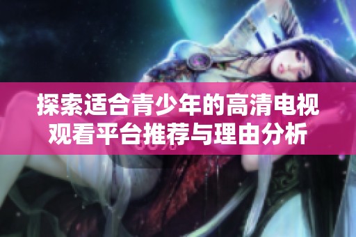 探索适合青少年的高清电视观看平台推荐与理由分析