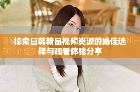 探索日韩精品视频资源的绝佳选择与观看体验分享