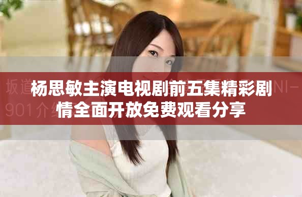 杨思敏主演电视剧前五集精彩剧情全面开放免费观看分享