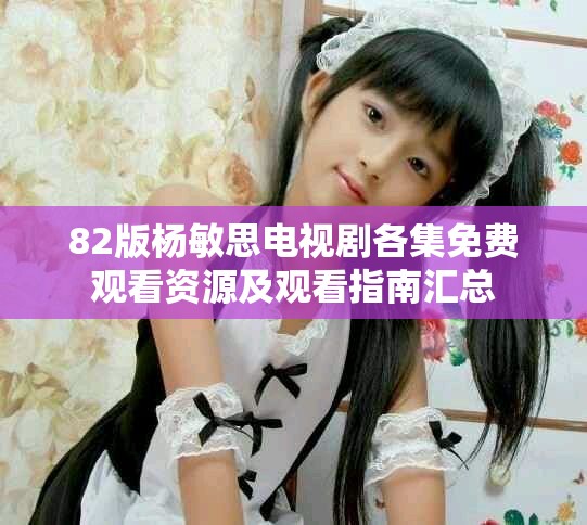 82版杨敏思电视剧各集免费观看资源及观看指南汇总