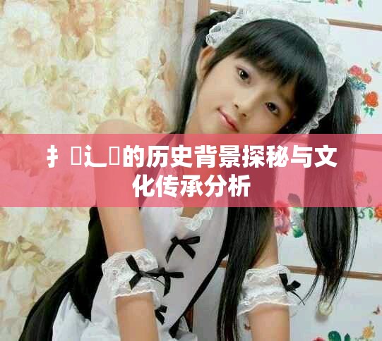 扌喿辶畐的历史背景探秘与文化传承分析