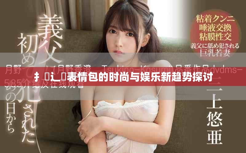扌喿辶畐表情包的时尚与娱乐新趋势探讨
