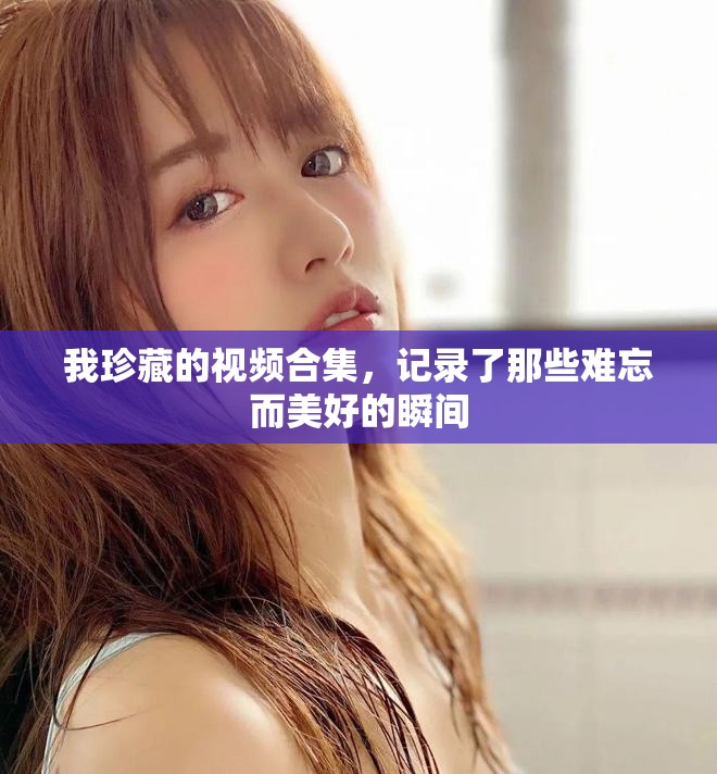 我珍藏的视频合集，记录了那些难忘而美好的瞬间