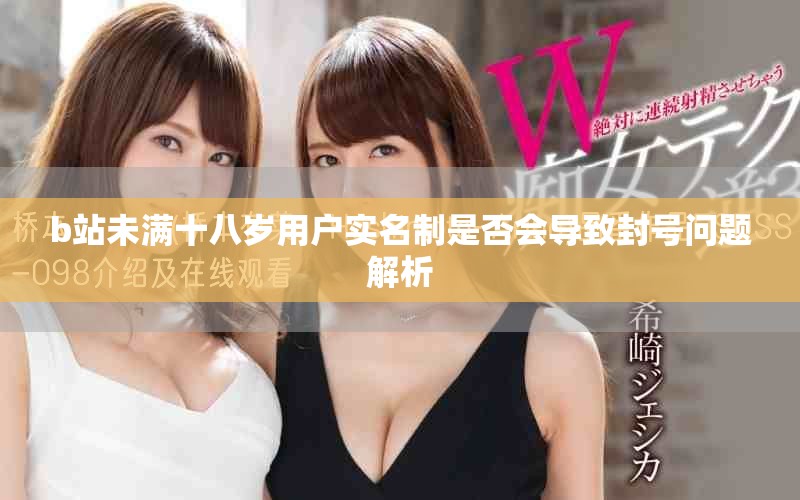 b站未满十八岁用户实名制是否会导致封号问题解析