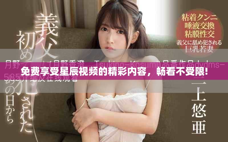 免费享受星辰视频的精彩内容，畅看不受限!