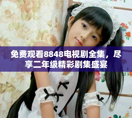 免费观看8848电视剧全集，尽享二年级精彩剧集盛宴