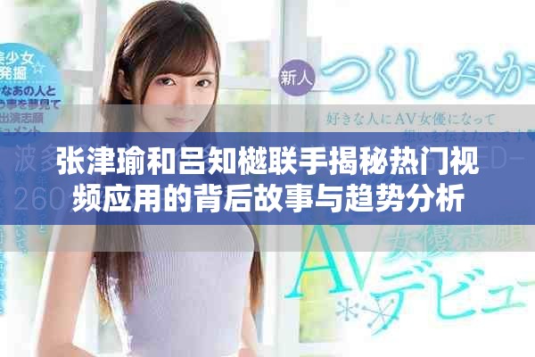 张津瑜和吕知樾联手揭秘热门视频应用的背后故事与趋势分析