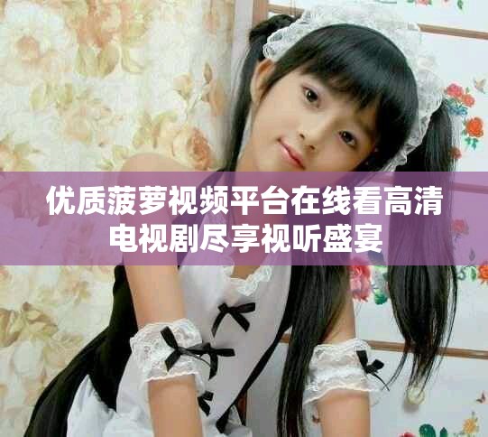 优质菠萝视频平台在线看高清电视剧尽享视听盛宴