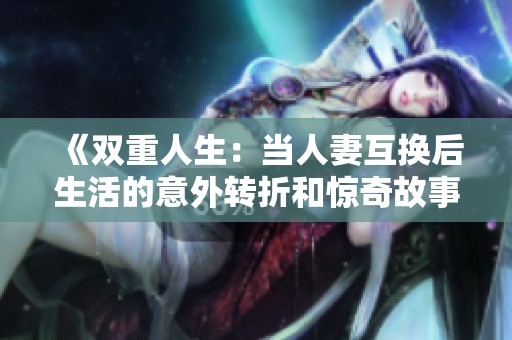 《双重人生：当人妻互换后生活的意外转折和惊奇故事》