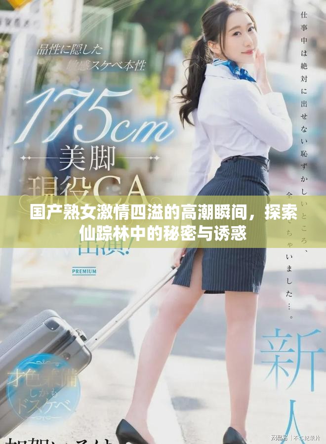 国产熟女激情四溢的高潮瞬间，探索仙踪林中的秘密与诱惑