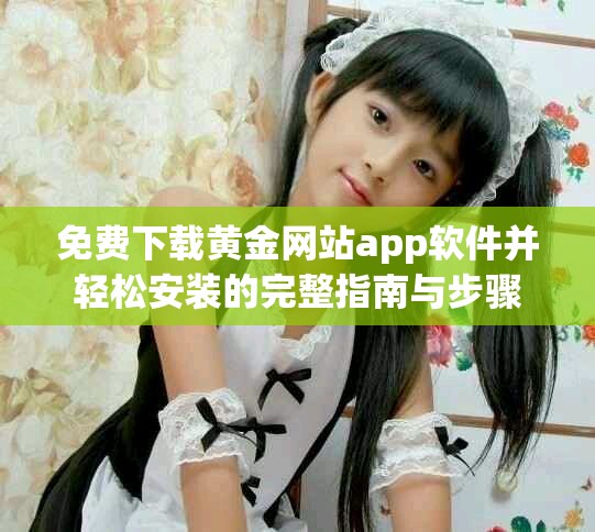 免费下载黄金网站app软件并轻松安装的完整指南与步骤
