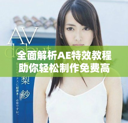 全面解析AE特效教程助你轻松制作免费高清大片