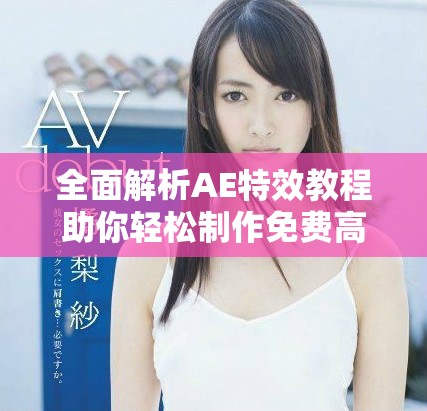 全面解析AE特效教程助你轻松制作免费高清大片