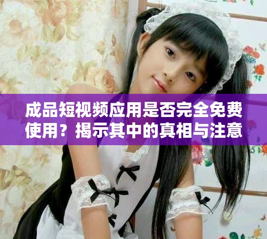 成品短视频应用是否完全免费使用？揭示其中的真相与注意事项