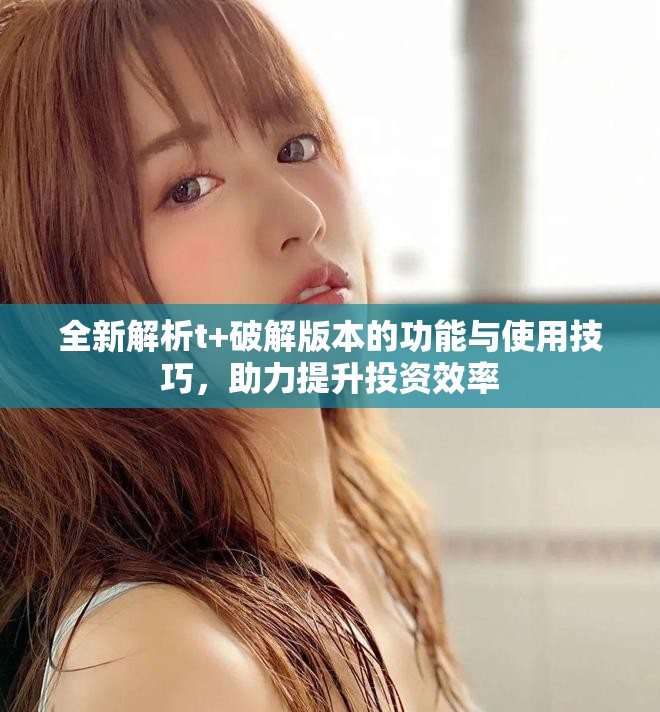 全新解析t+破解版本的功能与使用技巧，助力提升投资效率