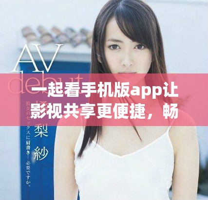 一起看手机版app让影视共享更便捷，畅享无限乐趣！