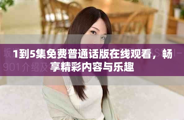 1到5集免费普通话版在线观看，畅享精彩内容与乐趣