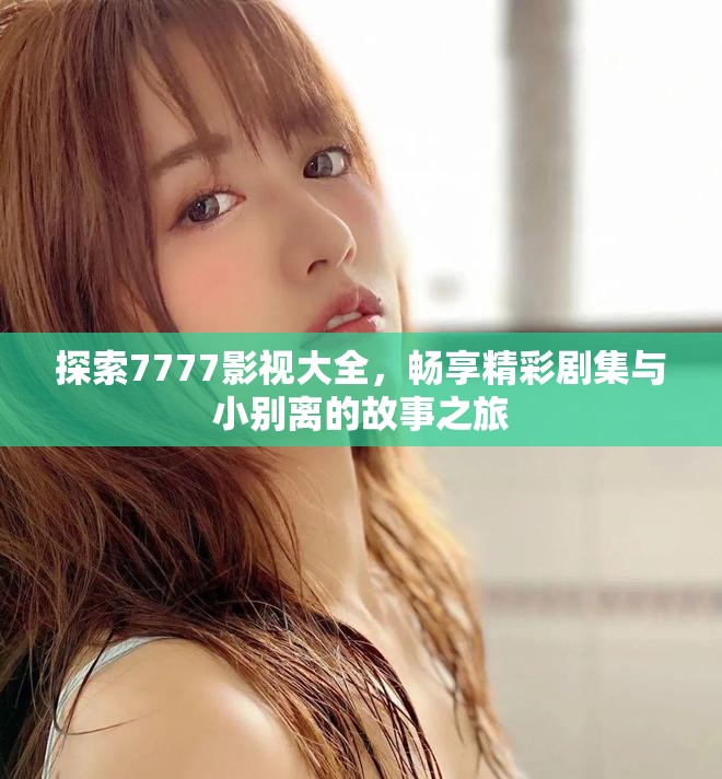 探索7777影视大全，畅享精彩剧集与小别离的故事之旅
