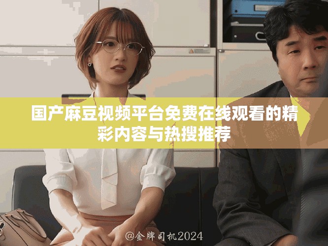 国产麻豆视频平台免费在线观看的精彩内容与热搜推荐