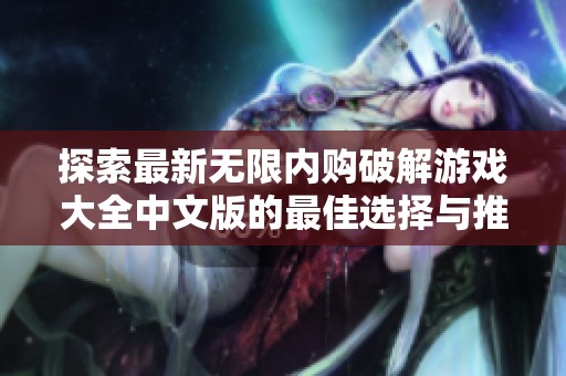 探索最新无限内购破解游戏大全中文版的最佳选择与推荐