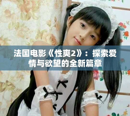 法国电影《性爽2》：探索爱情与欲望的全新篇章