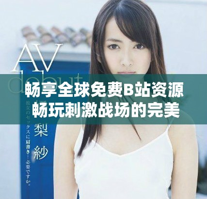 畅享全球免费B站资源 畅玩刺激战场的完美选择