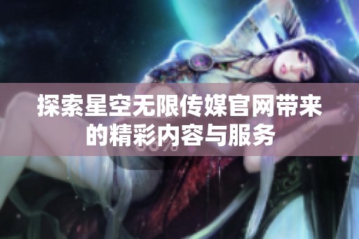 探索星空无限传媒官网带来的精彩内容与服务