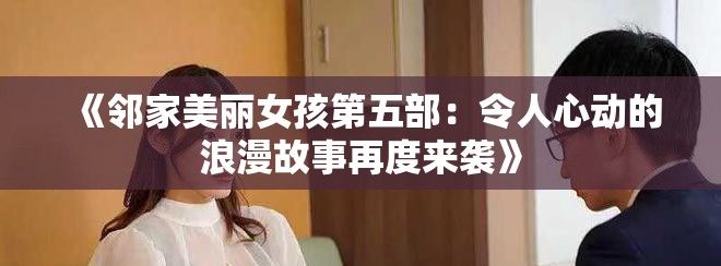 《邻家美丽女孩第五部：令人心动的浪漫故事再度来袭》