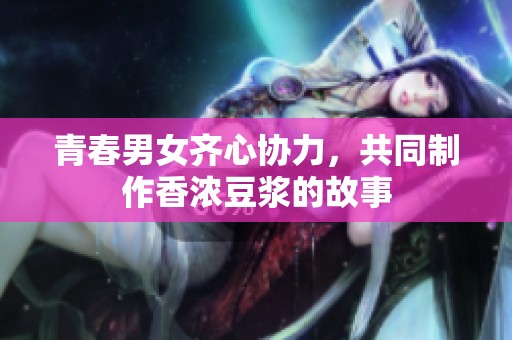 青春男女齐心协力，共同制作香浓豆浆的故事