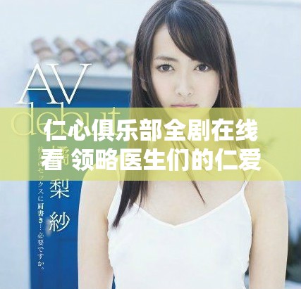 仁心俱乐部全剧在线看 领略医生们的仁爱与坚守故事