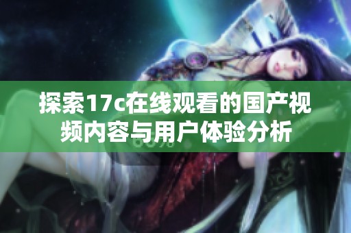 探索17c在线观看的国产视频内容与用户体验分析