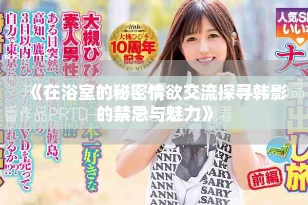 《在浴室的秘密情欲交流探寻韩影的禁忌与魅力》