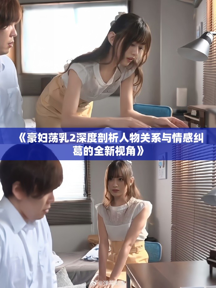 《豪妇荡乳2深度剖析人物关系与情感纠葛的全新视角》