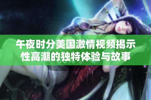 午夜时分美国激情视频揭示性高潮的独特体验与故事